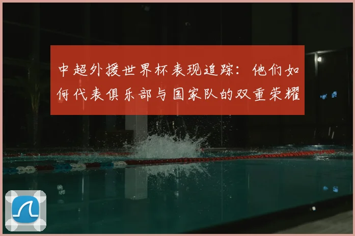 中超外援世界杯表现追踪：他们如何代表俱乐部与国家队的双重荣耀？