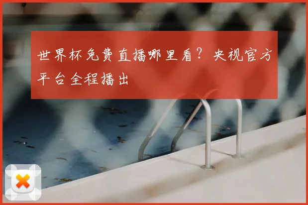 世界杯免费直播哪里看?央视官方平台全程播出