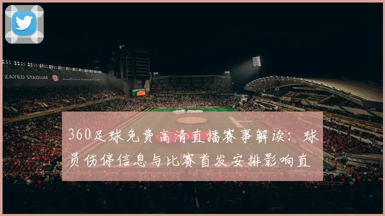360足球免费高清直播赛事解读：球员伤停信息与比赛首发安排影响直播观赛指南