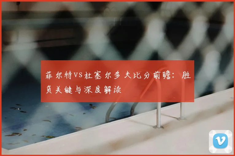 菲尔特vs杜塞尔多夫比分前瞻：胜负关键与深度解读