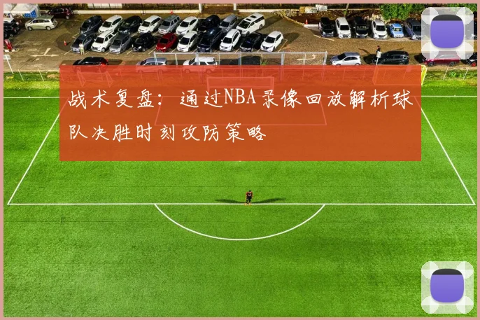 战术复盘：通过NBA录像回放解析球队决胜时刻攻防策略