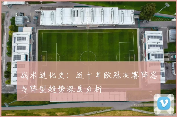 战术进化史：近十年欧冠决赛阵容与阵型趋势深度分析