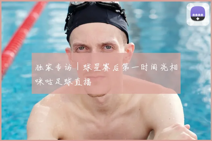 独家专访｜球星赛后第一时间亮相咪咕足球直播