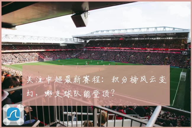 关注中超最新赛程：积分榜风云变幻，哪支球队能登顶？