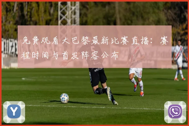 免费观看大巴黎最新比赛直播：赛程时间与首发阵容公布