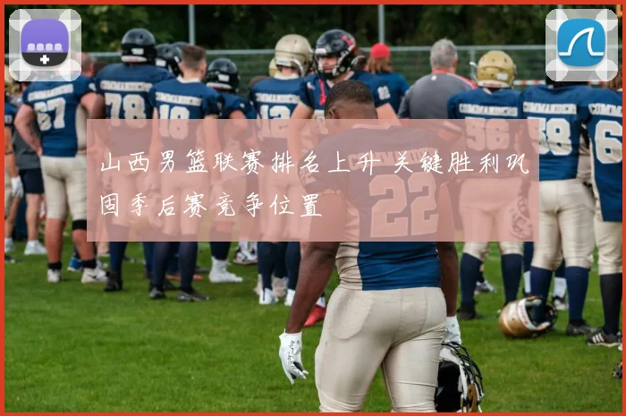 山西男篮联赛排名上升 关键胜利巩固季后赛竞争位置