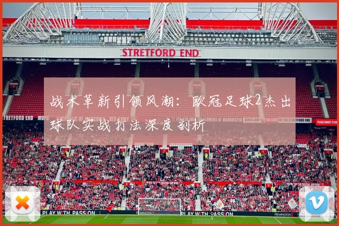 战术革新引领风潮：欧冠足球2杰出球队实战打法深度剖析