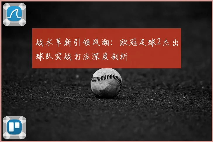 战术革新引领风潮：欧冠足球2杰出球队实战打法深度剖析