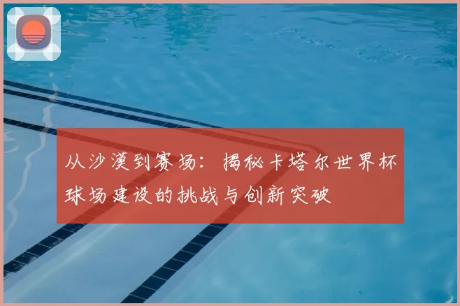 从沙漠到赛场：揭秘卡塔尔世界杯球场建设的挑战与创新突破