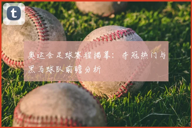 奥运会足球赛程揭幕：夺冠热门与黑马球队前瞻分析