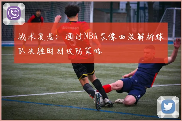 战术复盘：通过NBA录像回放解析球队决胜时刻攻防策略