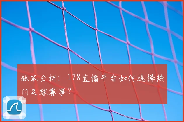 独家分析：178直播平台如何选择热门足球赛事？